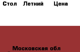 Стол « Летний»: › Цена ­ 2 650 - Московская обл., Солнечногорский р-н, Логиново д. Сад и огород » Другое   